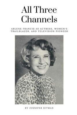 All Three Channels: Arlene Francis as Actress, Women's Trailblazer, and Television Pioneer by Bitman, Jennifer