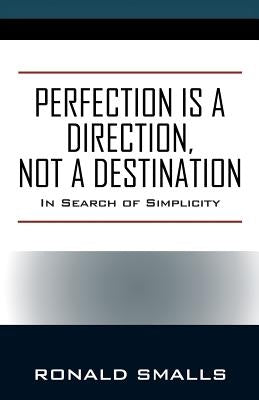 Perfection is a Direction, Not a Destination: In Search of Simplicity by Smalls, Ronald