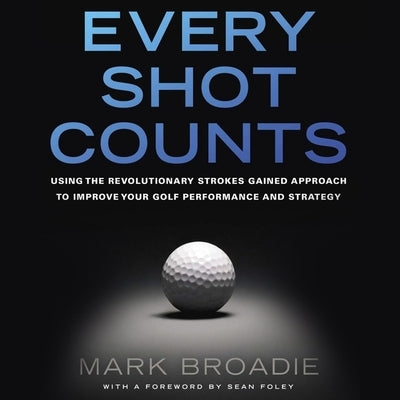 Every Shot Counts: Using the Revolutionary Strokes Gained Approach to Improve Your Golf Performance and Strategy by Broadie, Mark