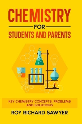 Chemistry for Students and Parents: Key chemistry concepts, problems and solutions by Sawyer, Roy Richard