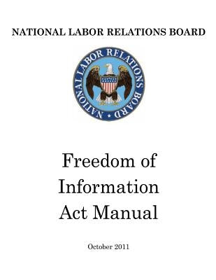 National Labor Relations Board: Freedom of Information Act Manual by Government, United States