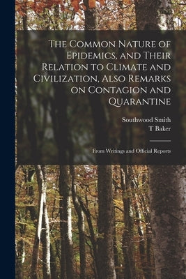 The Common Nature of Epidemics, and Their Relation to Climate and Civilization, Also Remarks on Contagion and Quarantine: From Writings and Official R by Smith, Southwood 1788-1861