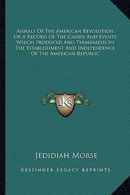 Annals Of The American Revolution Or A Record Of The Causes And Events Which Produced And Terminated In The Establishment And Independence Of The Amer by Morse, Jedidiah