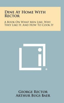 Dine at Home with Rector: A Book on What Men Like, Why They Like It, and How to Cook It by Rector, George