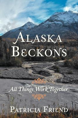 Alaska Beckons: All Things Work Together by Friend, Patricia