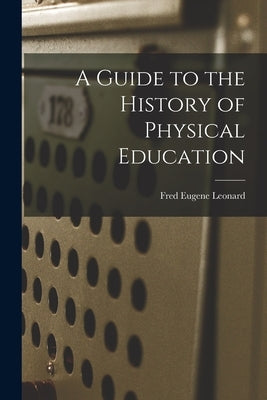 A Guide to the History of Physical Education by Leonard, Fred Eugene
