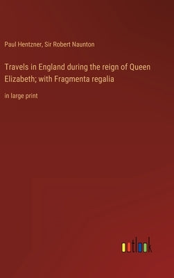 Travels in England during the reign of Queen Elizabeth; with Fragmenta regalia: in large print by Hentzner, Paul