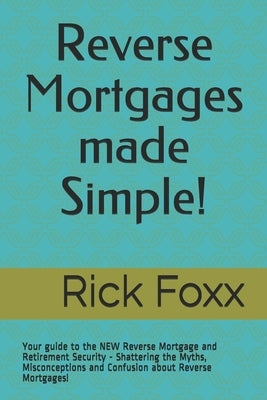 Reverse Mortgages made Simple!: Your guide to the NEW Reverse Mortgage and Retirement Security - Shattering the Myths, Misconceptions and Confusion ab by Foxx, Rick