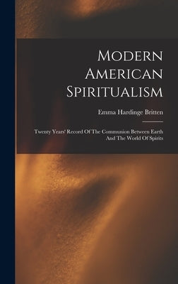 Modern American Spiritualism: Twenty Years' Record Of The Communion Between Earth And The World Of Spirits by Britten, Emma Hardinge D. 1899