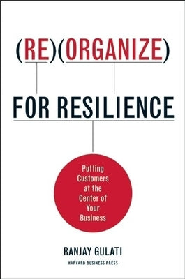 Reorganize for Resilience: Putting Customers at the Center of Your Business by Gulati, Ranjay