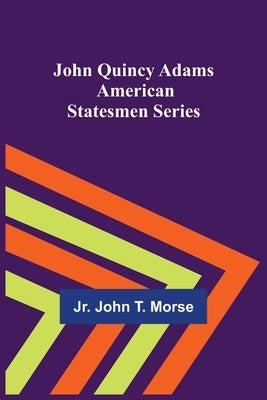 John Quincy Adams; American Statesmen Series by Jr John T Morse