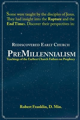 Rediscovered Early Church PreMillennialism: Teachings of the Earliest Church Fathers on Prophecy by Franklin, Robert