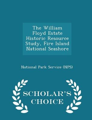 The William Floyd Estate Historic Resource Study, Fire Island National Seashore - Scholar's Choice Edition by National Park Service (Nps)
