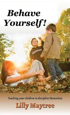 Behave Yourself!: Teaching your children to discipline themselves. by Maytree, Lilly