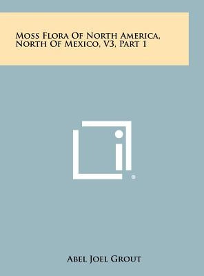 Moss Flora Of North America, North Of Mexico, V3, Part 1 by Grout, Abel Joel