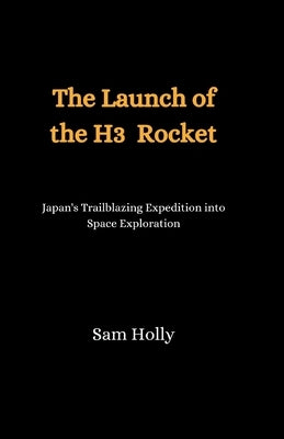 The Launch of the H3 Rocket: Japan's Trailblazing Expedition into Space Exploration by Holly, Sam