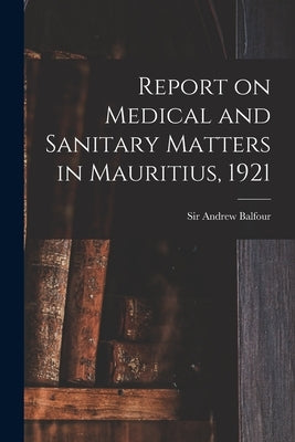 Report on Medical and Sanitary Matters in Mauritius, 1921 by Balfour, Andrew