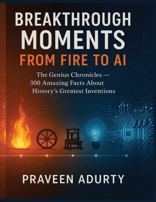 Breakthrough Moments: From Fire to AI: The Genius Chronicles - 300 Amazing Facts About History's Greatest Inventions by Adurty, Praveen