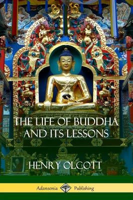 The Life Of Buddha And Its Lessons by Olcott, Henry