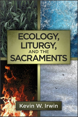 Ecology, Liturgy, and the Sacraments by Irwin, Kevin W.