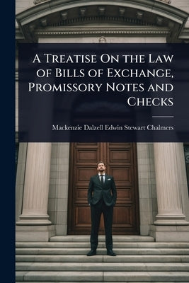 A Treatise On the Law of Bills of Exchange, Promissory Notes and Checks by Chalmers, MacKenzie Dalzell Edwin Ste