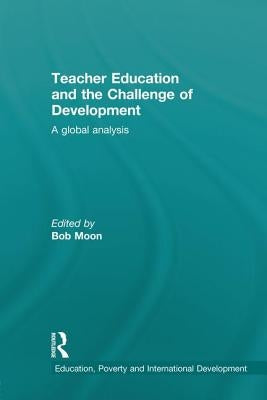 Teacher Education and the Challenge of Development: A Global Analysis by Moon, Bob
