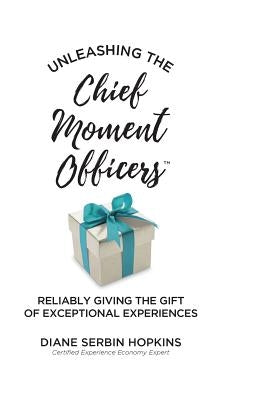 Unleashing the Chief Moment Officers: Reliably Giving the Gift of Exceptional Experiences by Hopkins, Diane S.
