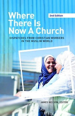 Where There Is Now a Church (2nd edition): Dispatches from Christian Workers in The Muslim World by Nelson, James