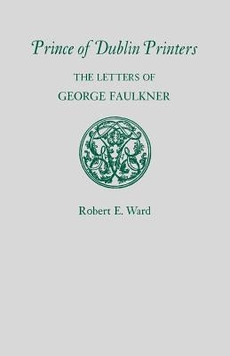Prince of Dublin Printers: The Letters of George Faulkner by Ward, Robert E.