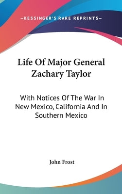 Life Of Major General Zachary Taylor: With Notices Of The War In New Mexico, California And In Southern Mexico by Frost, John
