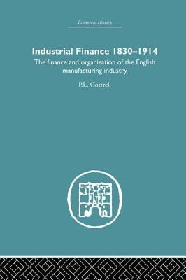 Industrial Finance, 1830-1914: The Finance and Organization of English Manufacturing Industry by Cottrell, P. L.