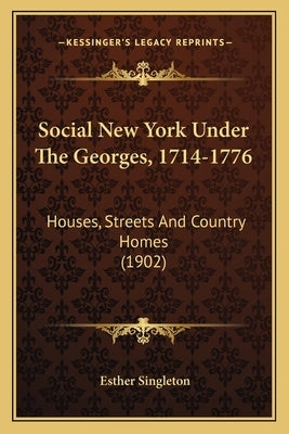Social New York Under The Georges, 1714-1776: Houses, Streets And Country Homes (1902) by Singleton, Esther