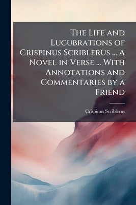 The Life and Lucubrations of Crispinus Scriblerus ... A Novel in Verse ... With Annotations and Commentaries by a Friend by Scriblerus, Crispinus