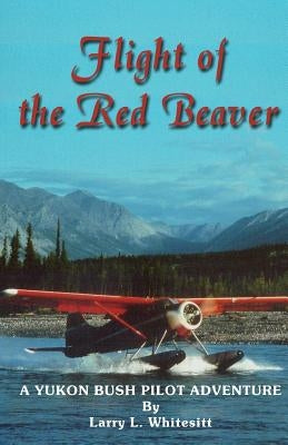 Flight of the Red Beaver: A Yukon Bush Pilot Adventure by Whitesitt, Larry L.