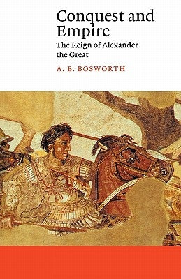 Conquest and Empire: The Reign of Alexander the Great by Bosworth, A. B.