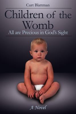 Children of the Womb: All are Precious in God's Sight by Blattman, Curt