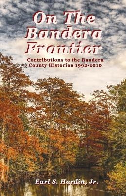 On The Bandera Frontier: Contributions to the Bandera County Historian 1992-2010 by Hardin, Earl S.