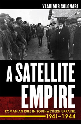 Satellite Empire: Romanian Rule in Southwestern Ukraine, 1941-1944 by Solonari, Vladimir