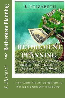 Retirement Planning: 6 Simple Actions You Can Take Right Now That Will Help You Retire With Enough Money by Elizabeth, K.