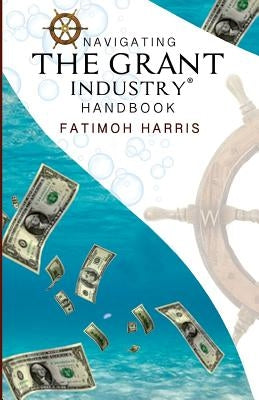 Navigating the Grant Industry Handbook: Grant Writing and Grant Administration Help by Harris, Fatimoh C.
