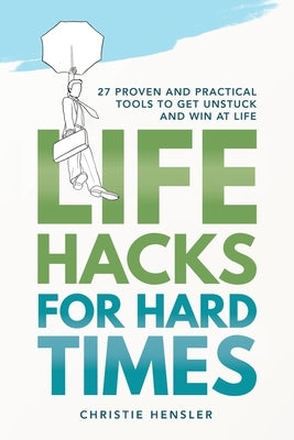 Life Hacks for Hard Times: 27 Proven and Practical Tools To Get Unstuck and Win at Life by Hensler, Christie