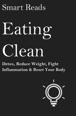 Eating Clean: Detox, Reduce Weight, Fight Inflammation and Reset Your Body by Reads, Smart