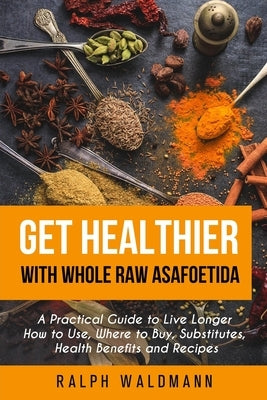 Get Healthier with Whole Raw Asafoetida: A Practical Guide to Live Longer How to Use, Where to Buy, Substitutes, Health Benefits and Recipes by Waldmann, Ralph
