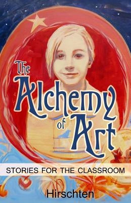 The Alchemy of Art: Stories for the Classroom by Hirschten, Addie