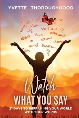 Watch What You Say: 21 Days to Reframing Your World With Your Words: 21 Days to Reframing Your by Thoroughgood, Yvette