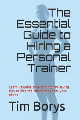 The Essential Guide to Hiring a Personal Trainer: Learn valuable time and money-saving tips to Hire the Right Trainer for Your Needs by Borys, Tim