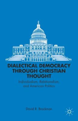 Dialectical Democracy Through Christian Thought: Individualism, Relationalism, and American Politics by Brockman, D.