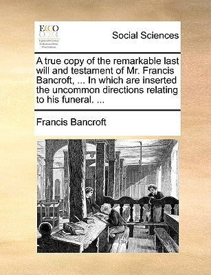 A True Copy of the Remarkable Last Will and Testament of Mr. Francis Bancroft, ... in Which Are Inserted the Uncommon Directions Relating to His Funer by Bancroft, Francis