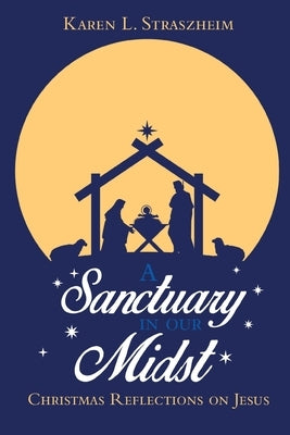 A Sanctuary in Our Midst: Christmas Reflections on Jesus by Straszheim, Karen L.