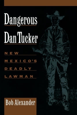 Dangerous Dan Tucker: New Mexico's Deadly Lawman by Alexander, Bob